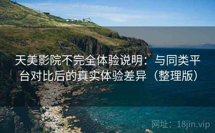 天美影院不完全体验说明：与同类平台对比后的真实体验差异（整理版）