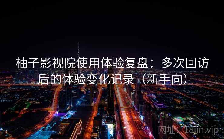柚子影视院使用体验复盘：多次回访后的体验变化记录（新手向）