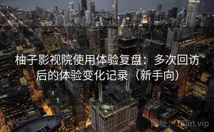 柚子影视院使用体验复盘:多次回访后的体验变化记录(新手向) 柚子影视院使用体验复盘:多次回访后的体验变化记录(新手向)