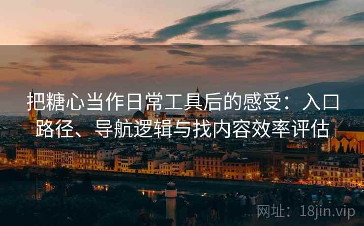 把糖心当作日常工具后的感受：入口路径、导航逻辑与找内容效率评估