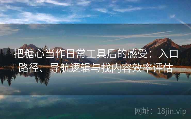 把糖心当作日常工具后的感受:入口路径、导航逻辑与找内容效率评估 把糖心当作日常工具后的感受:入口路径、导航逻辑与找内容效率评估