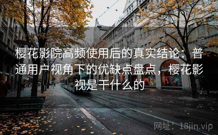 樱花影院高频使用后的真实结论:普通用户视角下的优缺点盘点,樱花影视是干什么的 樱花影院高频使用后的真实结论:普通用户视角下的优缺点盘点,樱花影视是干什么的