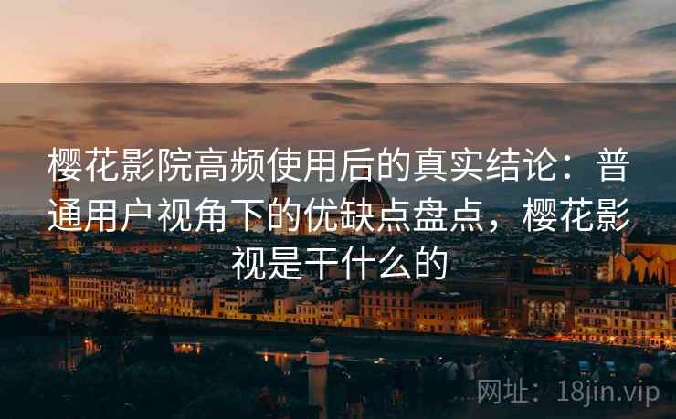 樱花影院高频使用后的真实结论：普通用户视角下的优缺点盘点，樱花影视是干什么的