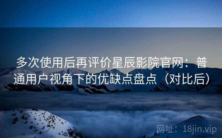 多次使用后再评价星辰影院官网:普通用户视角下的优缺点盘点(对比后) 多次使用后再评价星辰影院官网:普通用户视角下的优缺点盘点(对比后)