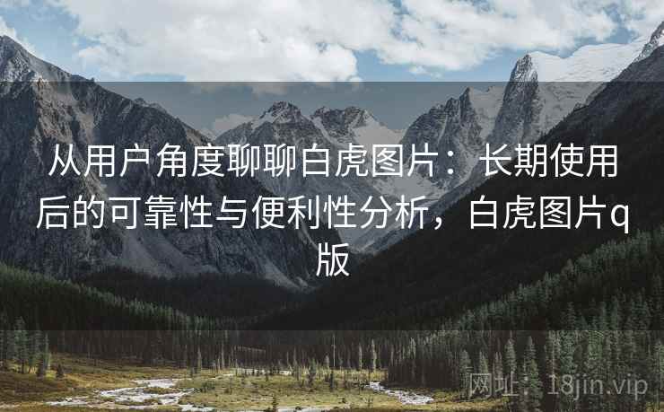 从用户角度聊聊白虎图片：长期使用后的可靠性与便利性分析，白虎图片q版