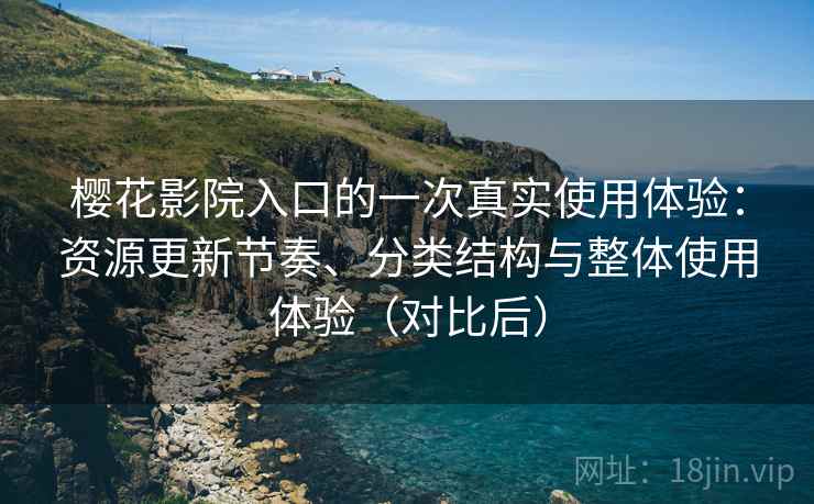 樱花影院入口的一次真实使用体验：资源更新节奏、分类结构与整体使用体验（对比后）
