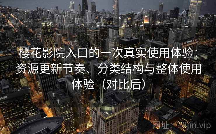 樱花影院入口的一次真实使用体验：资源更新节奏、分类结构与整体使用体验（对比后）