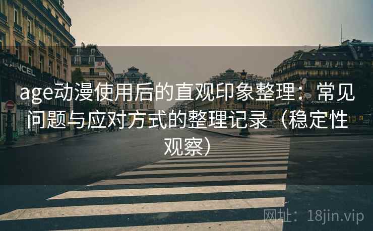 age动漫使用后的直观印象整理：常见问题与应对方式的整理记录（稳定性观察）