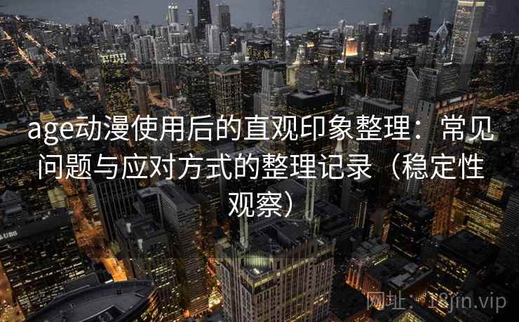 age动漫使用后的直观印象整理:常见问题与应对方式的整理记录(稳定性观察) age动漫使用后的直观印象整理:常见问题与应对方式的整理记录(稳定性观察)