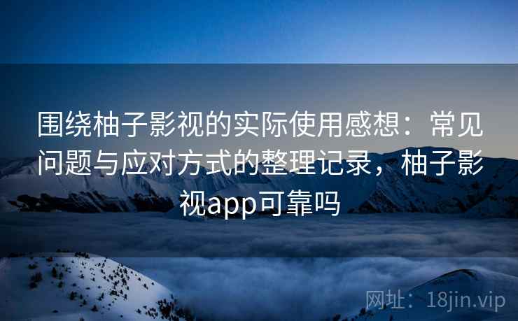 围绕柚子影视的实际使用感想:常见问题与应对方式的整理记录,柚子影视app可靠吗 围绕柚子影视的实际使用感想:常见问题与应对方式的整理记录,柚子影视app可靠吗
