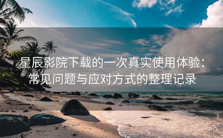 星辰影院下载的一次真实使用体验:常见问题与应对方式的整理记录 星辰影院下载的一次真实使用体验:常见问题与应对方式的整理记录