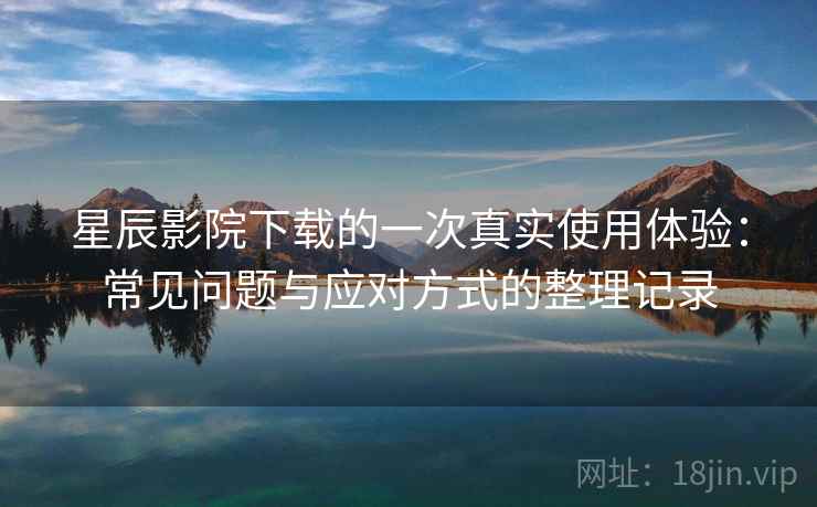 星辰影院下载的一次真实使用体验：常见问题与应对方式的整理记录