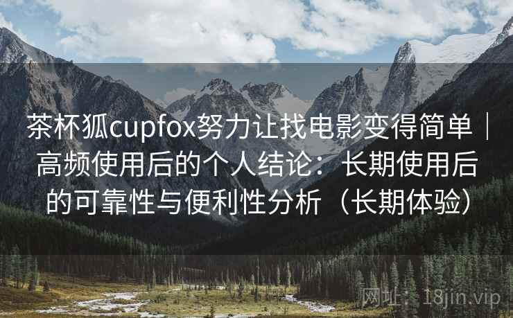 茶杯狐cupfox努力让找电影变得简单|高频使用后的个人结论:长期使用后的可靠性与便利性分析(长期体验) 茶杯狐cupfox努力让找电影变得简单|高频使用后的个人结论:长期使用后的可靠性与便利性分析(长期体验)