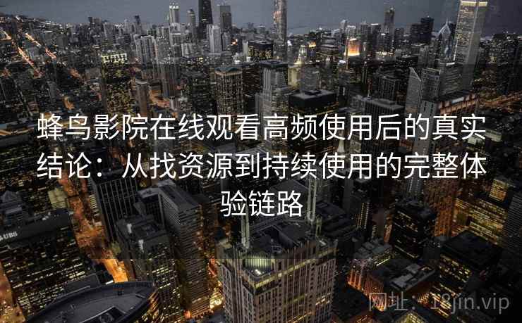蜂鸟影院在线观看高频使用后的真实结论:从找资源到持续使用的完整体验链路 蜂鸟影院在线观看高频使用后的真实结论:从找资源到持续使用的完整体验链路