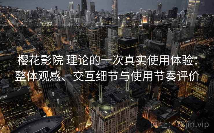 樱花影院 理论的一次真实使用体验：整体观感、交互细节与使用节奏评价