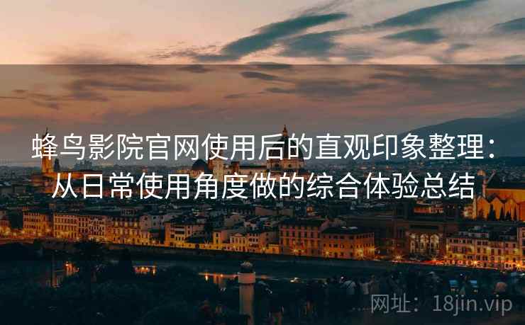 蜂鸟影院官网使用后的直观印象整理:从日常使用角度做的综合体验总结 蜂鸟影院官网使用后的直观印象整理:从日常使用角度做的综合体验总结