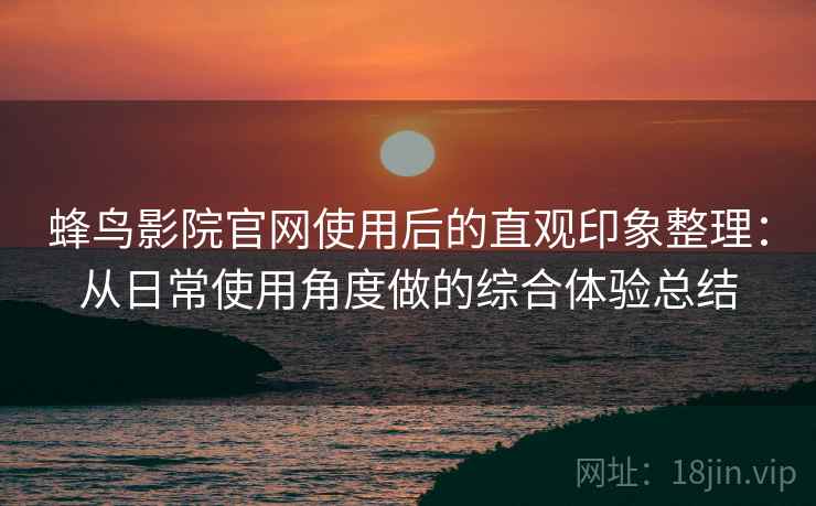 蜂鸟影院官网使用后的直观印象整理：从日常使用角度做的综合体验总结