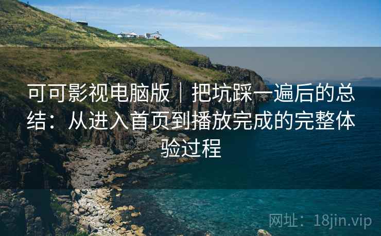 可可影视电脑版|把坑踩一遍后的总结:从进入首页到播放完成的完整体验过程 可可影视电脑版|把坑踩一遍后的总结:从进入首页到播放完成的完整体验过程
