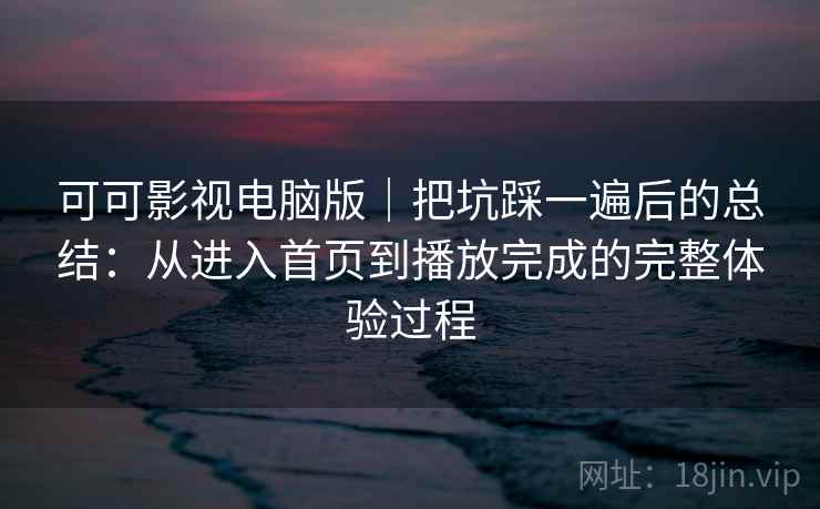 可可影视电脑版|把坑踩一遍后的总结:从进入首页到播放完成的完整体验过程 可可影视电脑版|把坑踩一遍后的总结:从进入首页到播放完成的完整体验过程
