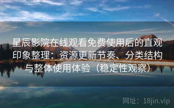 星辰影院在线观看免费使用后的直观印象整理:资源更新节奏、分类结构与整体使用体验(稳定性观察) 星辰影院在线观看免费使用后的直观印象整理:资源更新节奏、分类结构与整体使用体验(稳定性观察)