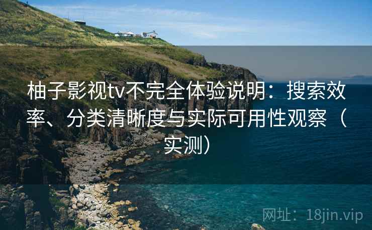 柚子影视tv不完全体验说明：搜索效率、分类清晰度与实际可用性观察（实测）