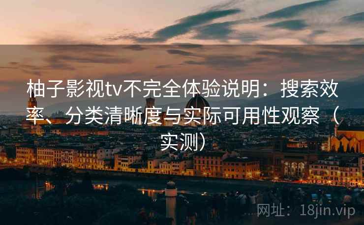 柚子影视tv不完全体验说明：搜索效率、分类清晰度与实际可用性观察（实测）