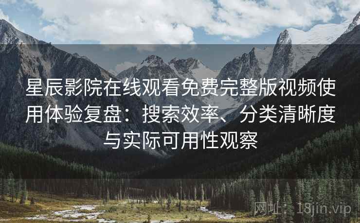 星辰影院在线观看免费完整版视频使用体验复盘:搜索效率、分类清晰度与实际可用性观察 星辰影院在线观看免费完整版视频使用体验复盘:搜索效率、分类清晰度与实际可用性观察