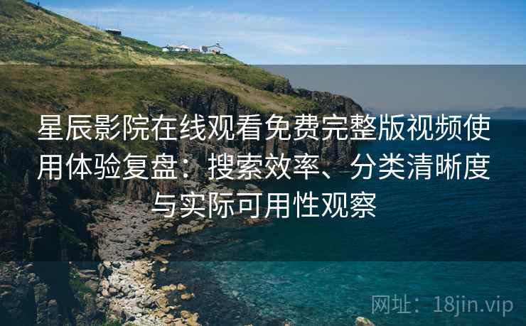 星辰影院在线观看免费完整版视频使用体验复盘：搜索效率、分类清晰度与实际可用性观察