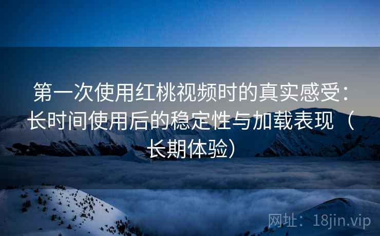 第一次使用红桃视频时的真实感受:长时间使用后的稳定性与加载表现(长期体验) 第一次使用红桃视频时的真实感受:长时间使用后的稳定性与加载表现(长期体验)