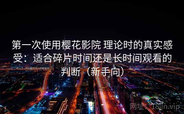 第一次使用樱花影院 理论时的真实感受:适合碎片时间还是长时间观看的判断(新手向) 第一次使用樱花影院 理论时的真实感受:适合碎片时间还是长时间观看的判断(新手向)