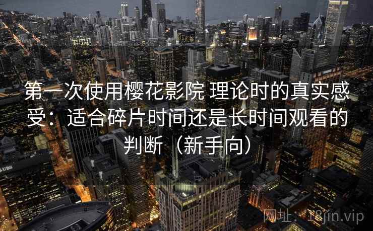 第一次使用樱花影院 理论时的真实感受:适合碎片时间还是长时间观看的判断(新手向) 第一次使用樱花影院 理论时的真实感受:适合碎片时间还是长时间观看的判断(新手向)