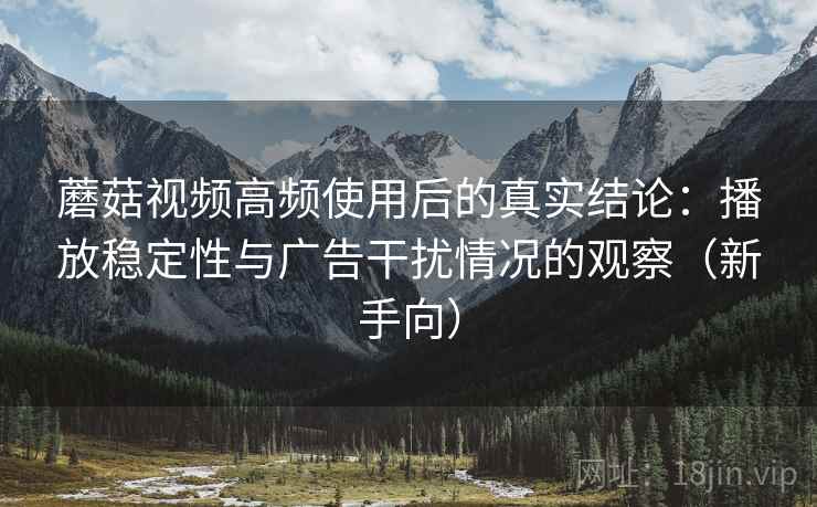 蘑菇视频高频使用后的真实结论：播放稳定性与广告干扰情况的观察（新手向）