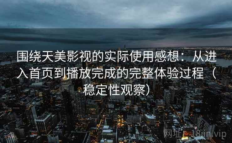 围绕天美影视的实际使用感想：从进入首页到播放完成的完整体验过程（稳定性观察）