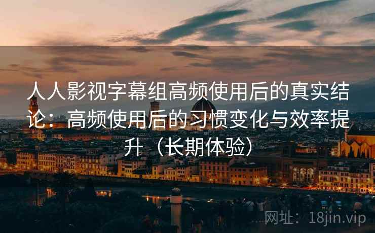 人人影视字幕组高频使用后的真实结论:高频使用后的习惯变化与效率提升(长期体验) 人人影视字幕组高频使用后的真实结论:高频使用后的习惯变化与效率提升(长期体验)