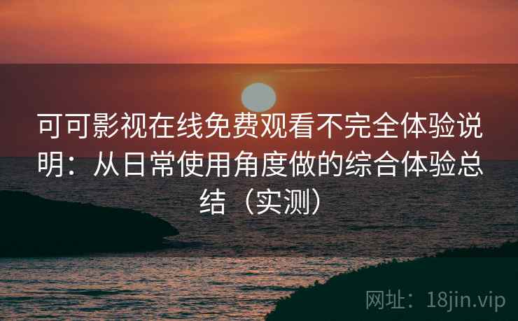 可可影视在线免费观看不完全体验说明:从日常使用角度做的综合体验总结(实测) 可可影视在线免费观看不完全体验说明:从日常使用角度做的综合体验总结(实测)