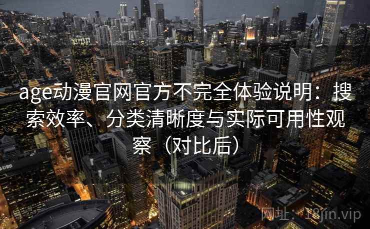 age动漫官网官方不完全体验说明:搜索效率、分类清晰度与实际可用性观察(对比后) age动漫官网官方不完全体验说明:搜索效率、分类清晰度与实际可用性观察(对比后)