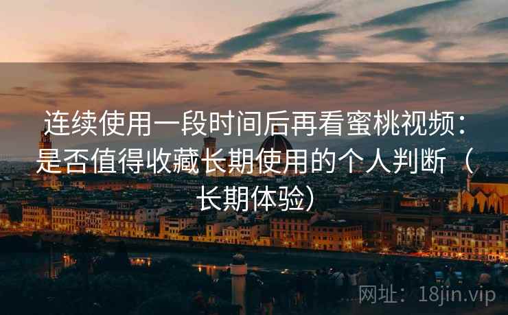 连续使用一段时间后再看蜜桃视频：是否值得收藏长期使用的个人判断（长期体验）