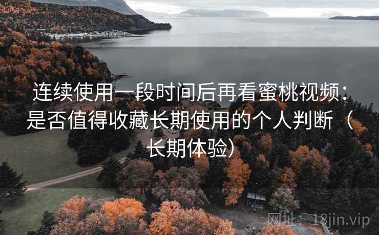 连续使用一段时间后再看蜜桃视频：是否值得收藏长期使用的个人判断（长期体验）