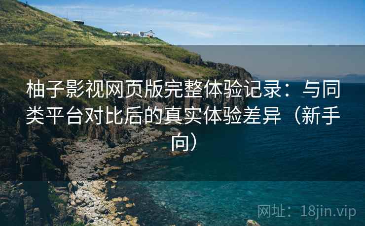 柚子影视网页版完整体验记录:与同类平台对比后的真实体验差异(新手向) 柚子影视网页版完整体验记录:与同类平台对比后的真实体验差异(新手向)