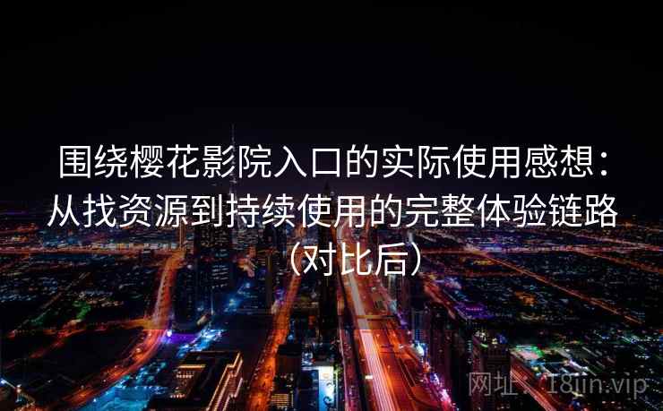 围绕樱花影院入口的实际使用感想：从找资源到持续使用的完整体验链路（对比后）