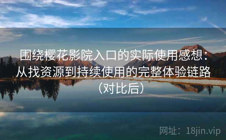 围绕樱花影院入口的实际使用感想：从找资源到持续使用的完整体验链路（对比后）