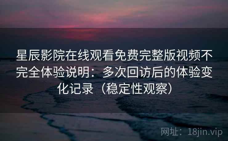 星辰影院在线观看免费完整版视频不完全体验说明:多次回访后的体验变化记录(稳定性观察) 星辰影院在线观看免费完整版视频不完全体验说明:多次回访后的体验变化记录(稳定性观察)