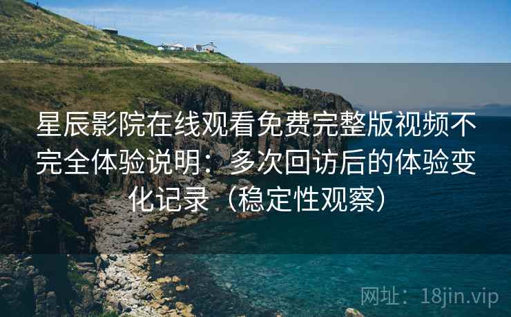 星辰影院在线观看免费完整版视频不完全体验说明：多次回访后的体验变化记录（稳定性观察）
