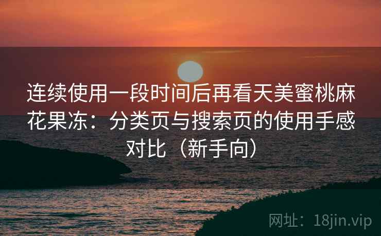 连续使用一段时间后再看天美蜜桃麻花果冻:分类页与搜索页的使用手感对比(新手向) 连续使用一段时间后再看天美蜜桃麻花果冻:分类页与搜索页的使用手感对比(新手向)