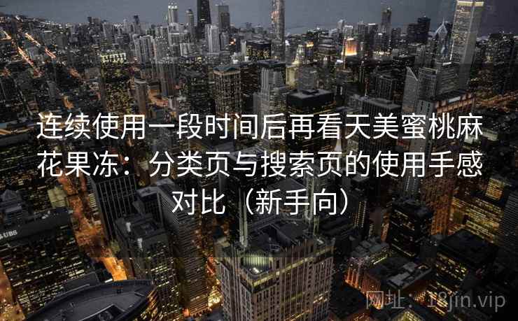 连续使用一段时间后再看天美蜜桃麻花果冻:分类页与搜索页的使用手感对比(新手向) 连续使用一段时间后再看天美蜜桃麻花果冻:分类页与搜索页的使用手感对比(新手向)