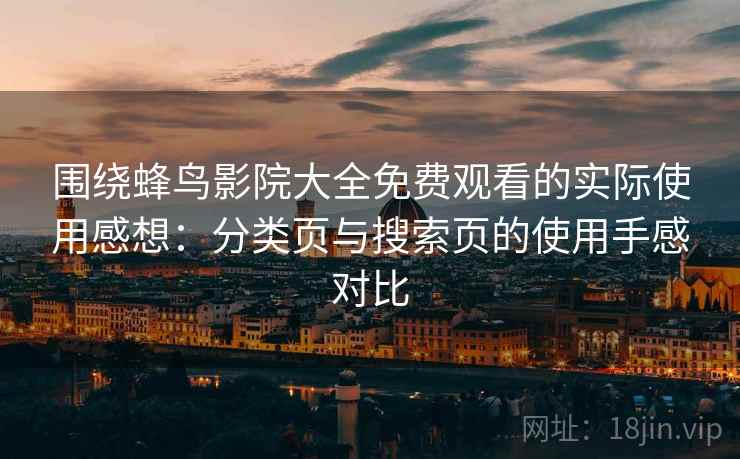 围绕蜂鸟影院大全免费观看的实际使用感想:分类页与搜索页的使用手感对比 围绕蜂鸟影院大全免费观看的实际使用感想:分类页与搜索页的使用手感对比