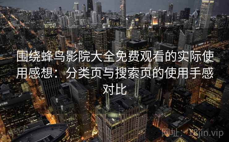 围绕蜂鸟影院大全免费观看的实际使用感想：分类页与搜索页的使用手感对比