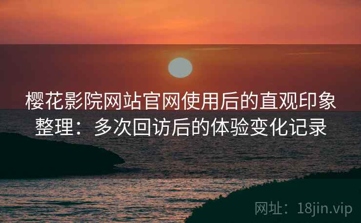 樱花影院网站官网使用后的直观印象整理:多次回访后的体验变化记录 樱花影院网站官网使用后的直观印象整理:多次回访后的体验变化记录
