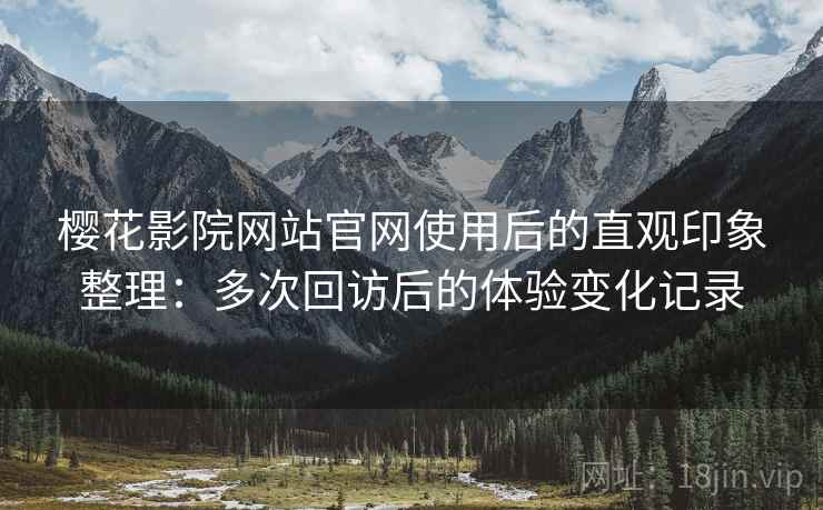 樱花影院网站官网使用后的直观印象整理:多次回访后的体验变化记录 樱花影院网站官网使用后的直观印象整理:多次回访后的体验变化记录