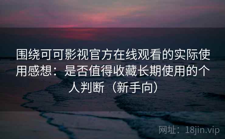 围绕可可影视官方在线观看的实际使用感想:是否值得收藏长期使用的个人判断(新手向) 围绕可可影视官方在线观看的实际使用感想:是否值得收藏长期使用的个人判断(新手向)